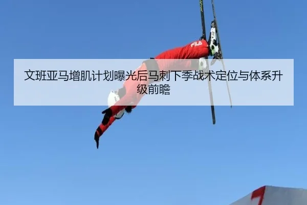 文班亚马增肌计划曝光后马刺下季战术定位与体系升级前瞻
