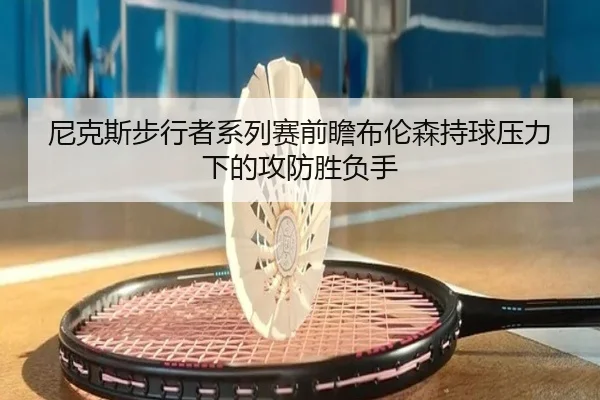 尼克斯步行者系列赛前瞻布伦森持球压力下的攻防胜负手
