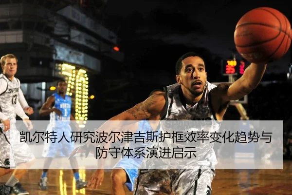 凯尔特人研究波尔津吉斯护框效率变化趋势与防守体系演进启示（kaiyun）