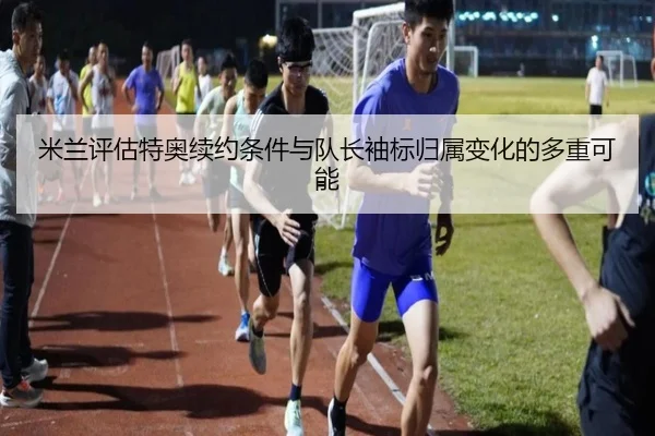 米兰评估特奥续约条件与队长袖标归属变化的多重可能