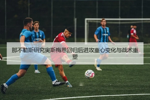 那不勒斯研究奥斯梅恩回归后进攻重心变化与战术重塑 - kaiyun