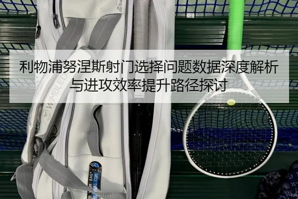 利物浦努涅斯射门选择问题数据深度解析与进攻效率提升路径探讨 - kaiyun