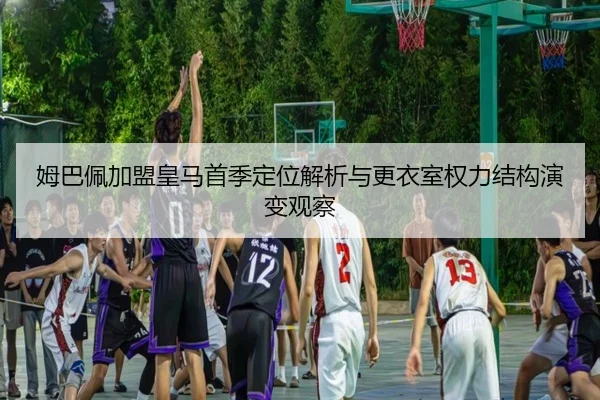姆巴佩加盟皇马首季定位解析与更衣室权力结构演变观察