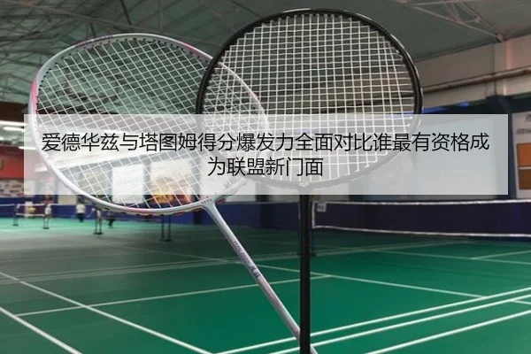 爱德华兹与塔图姆得分爆发力全面对比谁最有资格成为联盟新门面