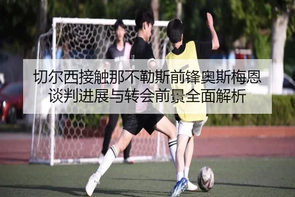 切尔西接触那不勒斯前锋奥斯梅恩 谈判进展与转会前景全面解析