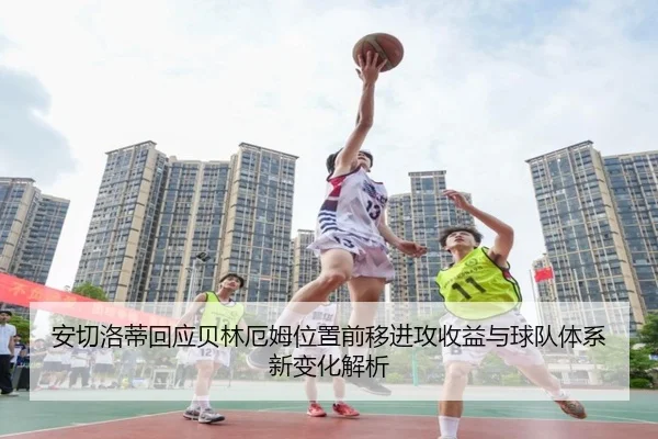 安切洛蒂回应贝林厄姆位置前移进攻收益与球队体系新变化解析 - kaiyun