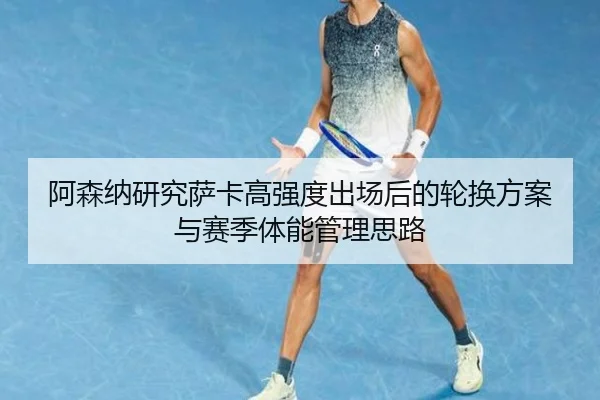 阿森纳研究萨卡高强度出场后的轮换方案与赛季体能管理思路