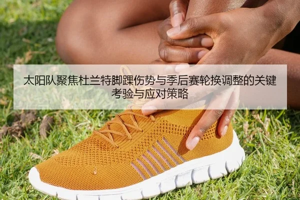 太阳队聚焦杜兰特脚踝伤势与季后赛轮换调整的关键考验与应对策略 - kaiyun
