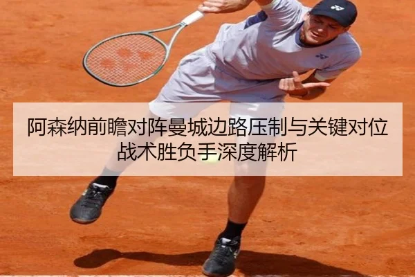 阿森纳前瞻对阵曼城边路压制与关键对位战术胜负手深度解析