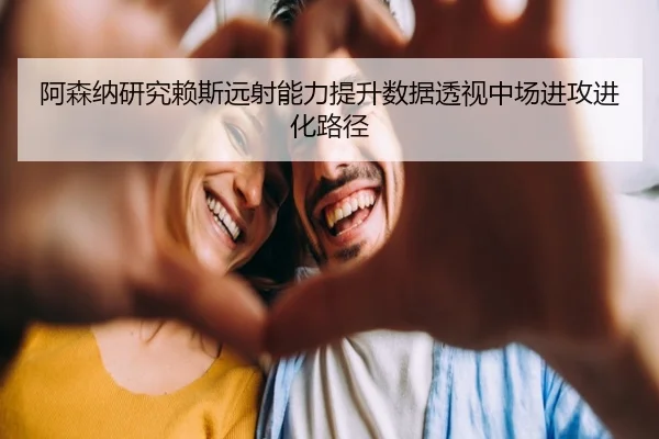 阿森纳研究赖斯远射能力提升数据透视中场进攻进化路径 - kaiyun