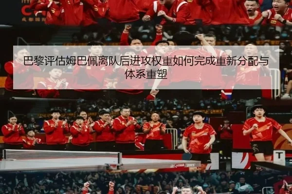 巴黎评估姆巴佩离队后进攻权重如何完成重新分配与体系重塑