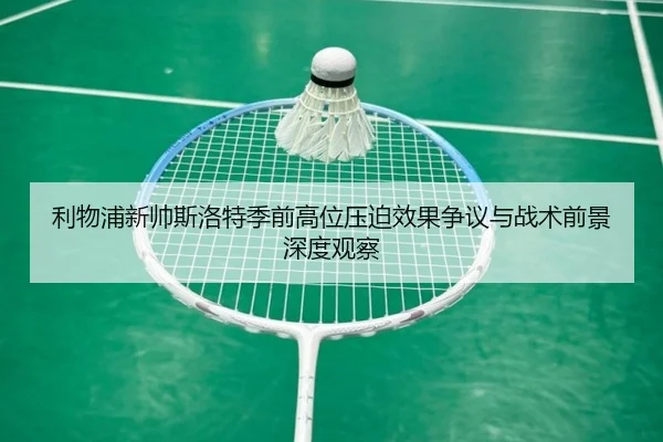 利物浦新帅斯洛特季前高位压迫效果争议与战术前景深度观察（kaiyun）