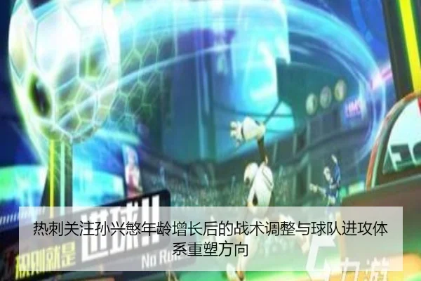 热刺关注孙兴慜年龄增长后的战术调整与球队进攻体系重塑方向（kaiyun）