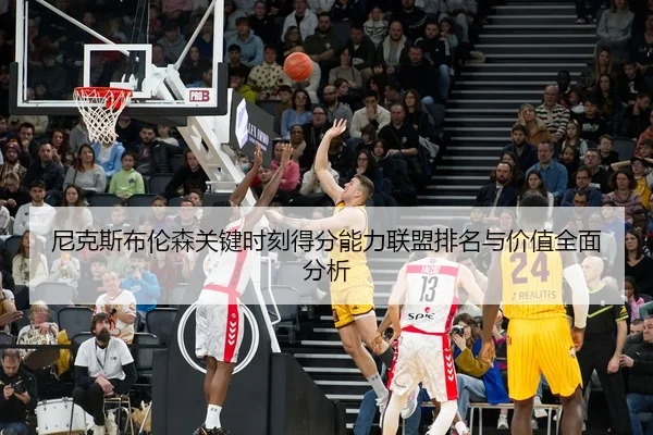 尼克斯布伦森关键时刻得分能力联盟排名与价值全面分析（kaiyun）